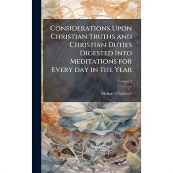 Considerations Upon Christian Truths and Christian Duties Digested Into Meditations for Every day in the Year