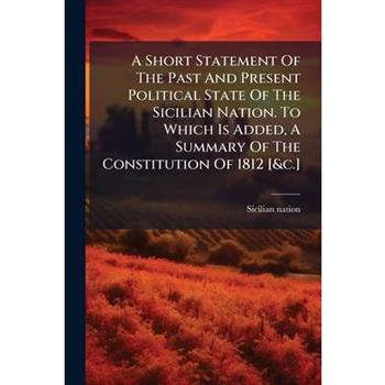 A Short Statement Of The Past And Present Political State Of The Sicilian Nation. To Which Is Added, A Summary Of The Constitution Of 1812 [&c.]