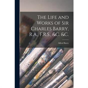 The Life and Works of Sir Charles Barry, R.A., F.R.S., &c. &c.