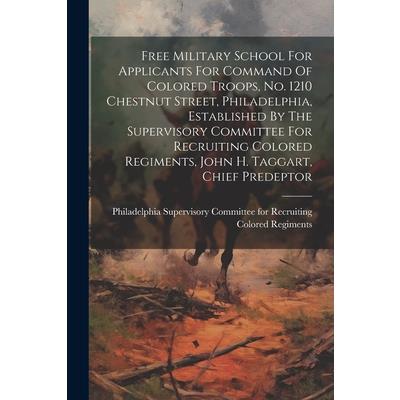 Free Military School For Applicants For Command Of Colored Troops, No. 1210 Chestnut Street, Philadelphia, Established By The Supervisory Committee For Recruiting Colored Regiments, John H. Taggart, C Free Military School For Applicants For Command Of Colored Troops, No. 1210 Chestnut Street, Philadelphia, Established By The Supervisory Committee For Recruiting Colored Regiments, John H. Taggart, C