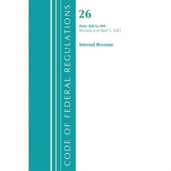 Code of Federal Regulations, Title 26 Internal Revenue 300-499, Revised as of April 1, 2021