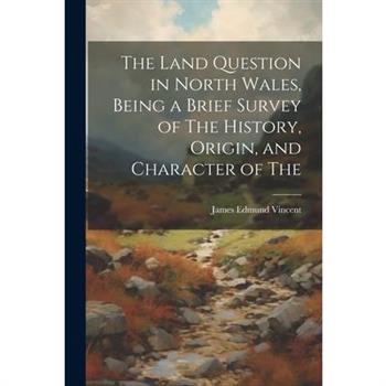 The Land Question in North Wales, Being a Brief Survey of The History, Origin, and Character of The