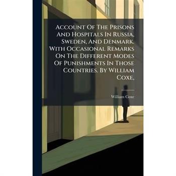 Account Of The Prisons And Hospitals In Russia, Sweden, And Denmark. With Occasional Remarks On The Different Modes Of Punishments In Those Countries. By William Coxe,