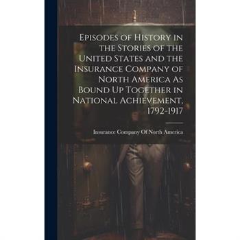 Episodes of History in the Stories of the United States and the Insurance Company of North America As Bound Up Together in National Achievement, 1792-1917 Episodes of History in the Stories of the United States and the Insurance Company of North America As Bound Up Together in National Achievement, 1792-1917