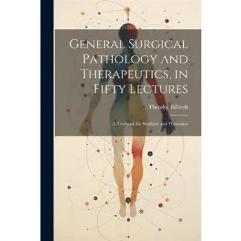 General Surgical Pathology and Therapeutics, in Fifty Lectures
