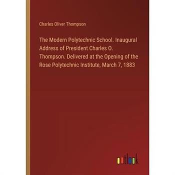 The Modern Polytechnic School. Inaugural Address of President Charles O. Thompson. Delivered at the Opening of the Rose Polytechnic Institute, March 7, 1883