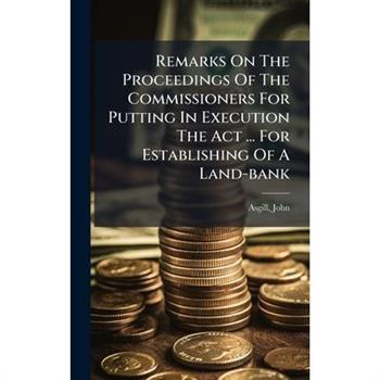Remarks On The Proceedings Of The Commissioners For Putting In Execution The Act ... For Establishing Of A Land-bank