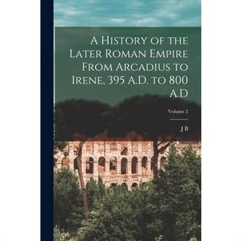 A History of the Later Roman Empire From Arcadius to Irene, 395 A.D. to 800 A.D; Volume 2