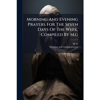 Morning And Evening Prayers For The Seven Days Of The Week, Compiled By M.g