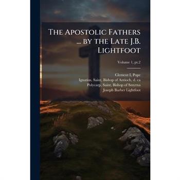 The Apostolic Fathers ... by the Late J.B. Lightfoot