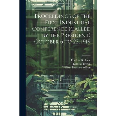 Proceedings of the First Industrial Conference (Called by the President) October 6 to 23, 1919