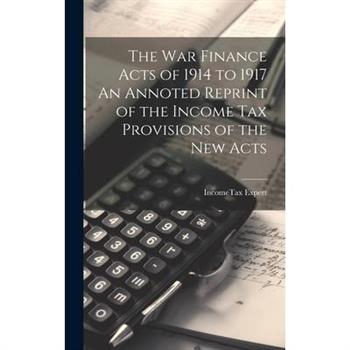 The War Finance Acts of 1914 to 1917 An Annoted Reprint of the Income Tax Provisions of the New Acts