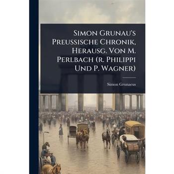 Simon Grunau’s Preussische Chronik, Herausg. Von M. Perlbach (r. Philippi Und P. Wagner)