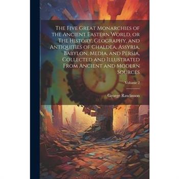 The Five Great Monarchies of the Ancient Eastern World, or The History, Geography, and Antiquities of Chaldea, Assyria, Babylon, Media, and Persia, Collected and Illustrated From Ancient and Modern So