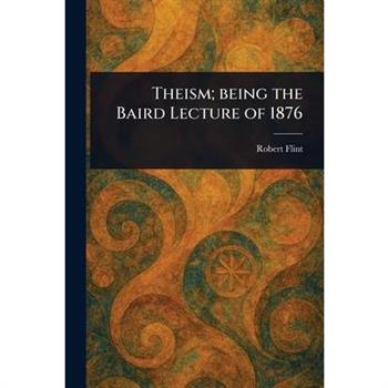 Theism; Being the Baird Lecture of 1876