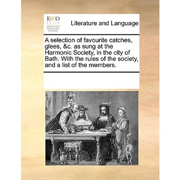A selection of favourite catches, glees, &c. as sung at the Harmonic Society, in the city of Bath. With the rules of the society, and a list of the members.