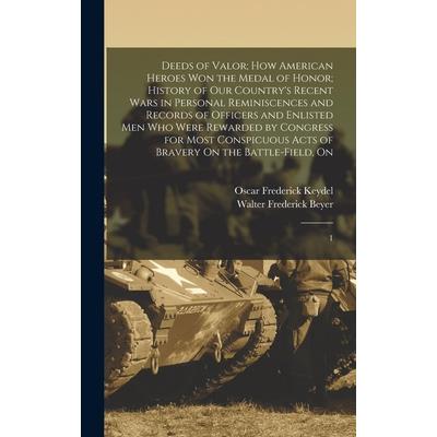 Deeds of Valor; how American Heroes won the Medal of Honor; History of our Country's Recent Wars in Personal Reminiscences and Records of Officers and Enlisted men who Were Rewarded by Congress for Mo