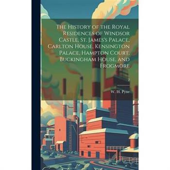 The History of the Royal Residences of Windsor Castle, St. James's Palace, Carlton House, Kensington Palace, Hampton Court, Buckingham House, and Frogmore; 2