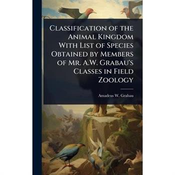 Classification of the Animal Kingdom With List of Species Obtained by Members of Mr. A.W. Grabau’s Classes in Field Zoology