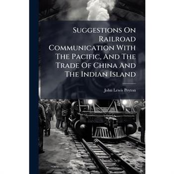 Suggestions On Railroad Communication With The Pacific, And The Trade Of China And The Indian Island