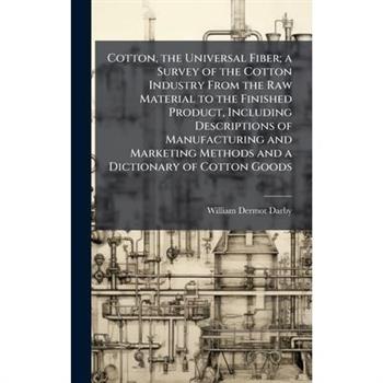 Cotton, the Universal Fiber; a Survey of the Cotton Industry From the Raw Material to the Finished Product, Including Descriptions of Manufacturing and Marketing Methods and a Dictionary of Cotton Goo