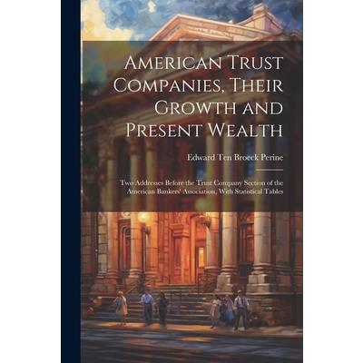 American Trust Companies, Their Growth and Present Wealth; Two Addresses Before the Trust Company Section of the American Bankers' Association, With Statistical Tables
