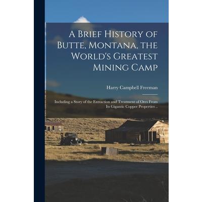 A Brief History of Butte, Montana, the World’s Greatest Mining Camp; Including a Story of the Extraction and Treatment of Ores From its Gigantic Copper Properties ..