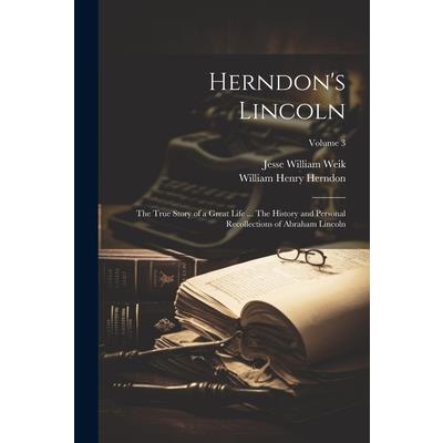 Herndon’s Lincoln; the True Story of a Great Life ... The History and Personal Recollections of Abraham Lincoln; Volume 3