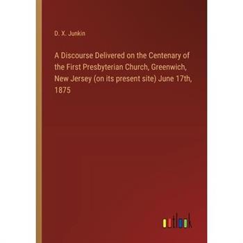 A Discourse Delivered on the Centenary of the First Presbyterian Church, Greenwich, New Jersey (on its present site) June 17th, 1875