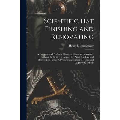 Scientific hat Finishing and Renovating; a Complete and Profusely Illustrated Course of Instruction, Enabling the Novice to Acquire the art of Finishing and Remodeling Hats of all Varieties According
