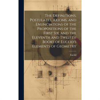The Definitions, Postulates, Axioms, and Enunciations of the Propositions of the First Six, and the Eleventh and Twelfth Books of Euclid's Elements of Geometry