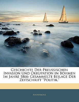 Geschichte Der Preussischen Invasion Und Okkupation in Bohmen Im Jahre 1866