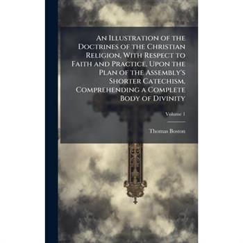 An Illustration of the Doctrines of the Christian Religion, With Respect to Faith and Practice, Upon the Plan of the Assembly’s Shorter Catechism, Comprehending a Complete Body of Divinity