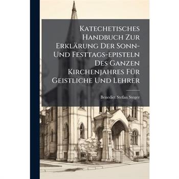 Katechetisches Handbuch Zur Erkl瓣rung Der Sonn- Und Festtags-episteln Des Ganzen Kirchenjahres F?1/4r Geistliche Und Lehrer