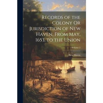 Records of the Colony Or Jurisdiction of New Haven, From May, 1653, to the Union; Volume 2