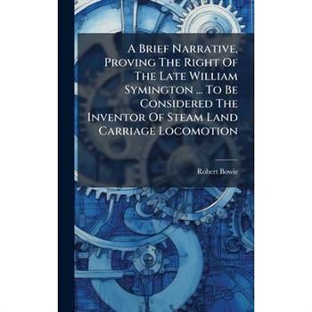 A Brief Narrative, Proving The Right Of The Late William Symington ... To Be Considered The Inventor Of Steam Land Carriage Locomotion