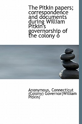 The Pitkin Papers; Correspondence and Documents During William Pitkin’s Governorship of the Colony O