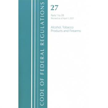 Code of Federal Regulations, Title 27 Alcohol Tobacco Products and Firearms 1-39, Revised as of April 1, 2021