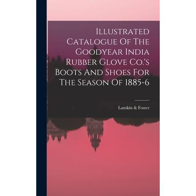 Illustrated Catalogue Of The Goodyear India Rubber Glove Co.'s Boots And Shoes For The Season Of 1885-6