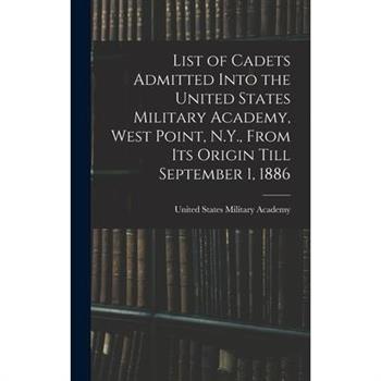 List of Cadets Admitted Into the United States Military Academy, West Point, N.Y., From Its Origin Till September 1, 1886