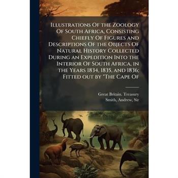 Illustrations Of the Zoology Of South Africa, Consisting Chiefly Of Figures and Descriptions Of the Objects Of Natural History Collected During an Expedition Into the Interior Of South Africa, in the