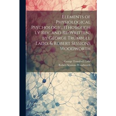 Elements of Physiological Psychology;...(Thoroughly Rev. and Re-Written) by George Trumbull Ladd, & Robert Sessions Woodworth