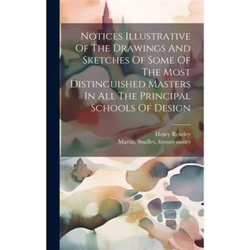 Notices Illustrative Of The Drawings And Sketches Of Some Of The Most Distinguished Masters In All The Principal Schools Of Design