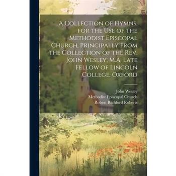 A Collection of Hymns, for the Use of the Methodist Episcopal Church, Principally From the Collection of the Rev. John Wesley, M.A. Late Fellow of Lincoln College, Oxford