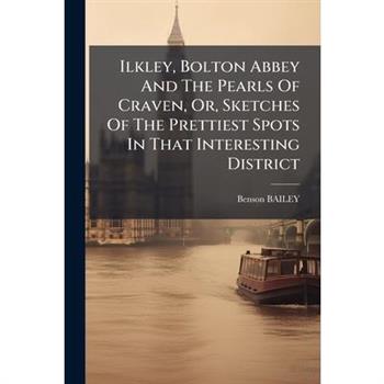 Ilkley, Bolton Abbey And The Pearls Of Craven, Or, Sketches Of The Prettiest Spots In That Interesting District