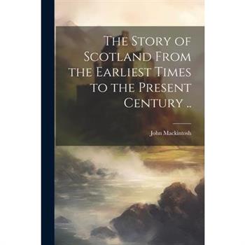 The Story of Scotland From the Earliest Times to the Present Century ..