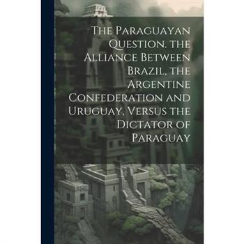The Paraguayan Question. the Alliance Between Brazil, the Argentine Confederation and Uruguay, Versus the Dictator of Paraguay