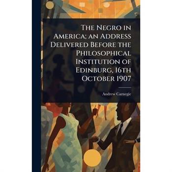 The Negro in America; an Address Delivered Before the Philosophical Institution of Edinburg, 16th October 1907
