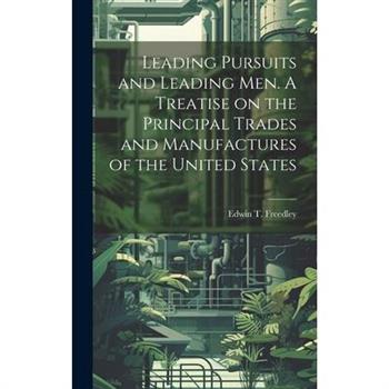 Leading Pursuits and Leading men. A Treatise on the Principal Trades and Manufactures of the United States