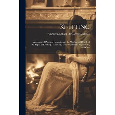 Knitting; a Manual of Practical Instruction in the Mechanical Details of all Types of Knitting Machinery, Their Operation, Adjustment, and Care